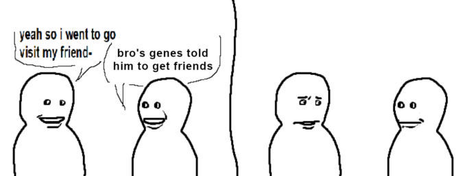 A comic featuring two figures (Left and Right). In the first panel, Left says to Right, "yeah so i went to go visit my friend-" Right interrupts Left with, "bro's genes told him to get friends" In the second panel, Left stares, bewildered; Right's face is neutral, believing they have said nothing wrong.