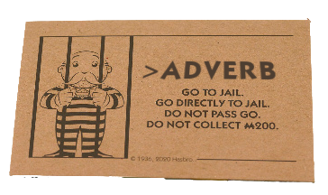 Monopoly chance card which reads: > ADVERB GO TO JAIL. GO DIRECTLY TO JAIL. DO NOT PASS GO. DO NOT COLLECT $200.